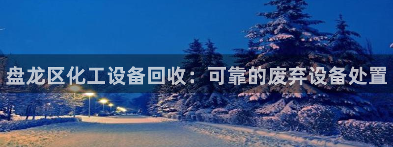 新城平台注册登录地址：盘龙区化工设备回收：可靠的废