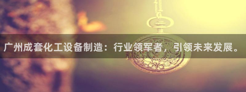 新城平台注册登录地址：广州成套化工设备制造：行业领军者，引领