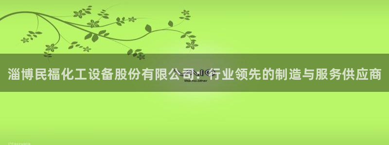 新城平台官网首页入口：淄博民福化工设备股份有限公司：行业领先