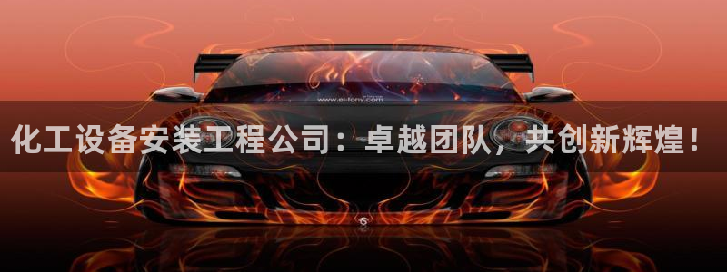 新城平台平台：化工设备安装工程公司：卓越团队，共创