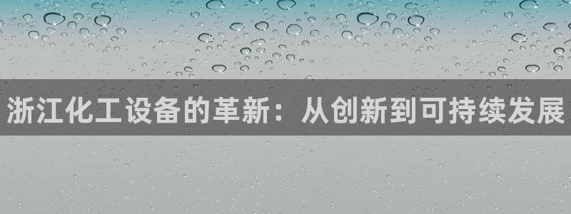 新城平台代理怎么做：浙江化工设备的革新：从创新到可