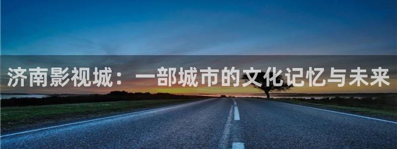 五五五电影免费观看策驰影院：济南影视城：一部城市的文化记忆与未来