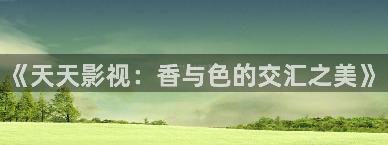 五五影视电影：《天天影视：香与色的交汇之美》