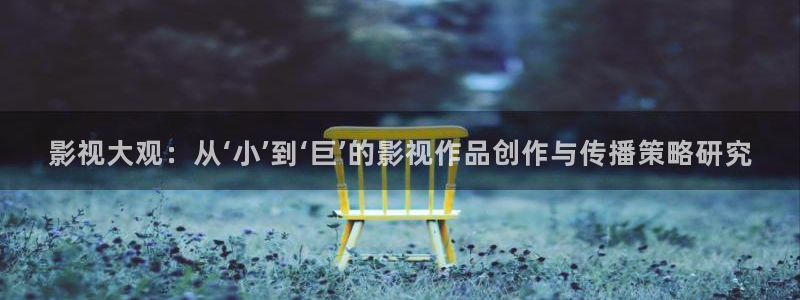 五五电影院下载：影视大观：从‘小’到‘巨’的影视作品创作与传播策略研究